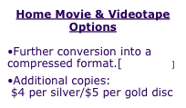 Home Movie & Videotape Options

•Further conversion into a compressed format.[see formats]
•Additional copies:
 $4 per silver/$5 per gold disc